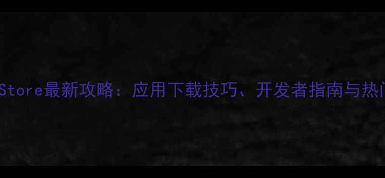 图片 苹果AppStore最新攻略：应用下载技巧、开发者指南与热门推荐全