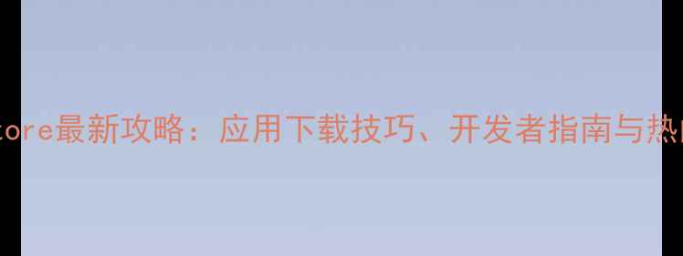 图片 苹果AppStore最新攻略：应用下载技巧、开发者指南与热门推荐全2