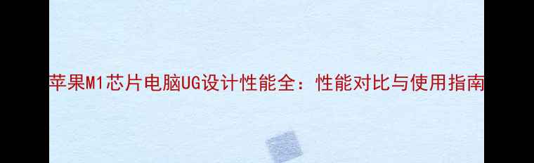 图片 苹果M1芯片电脑UG设计性能全：性能对比与使用指南