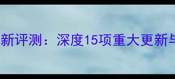 图片 苹果iOS系统最新评测：深度15项重大更新与用户实测效果