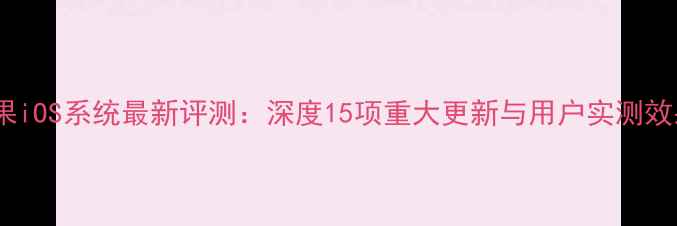图片 苹果iOS系统最新评测：深度15项重大更新与用户实测效果1