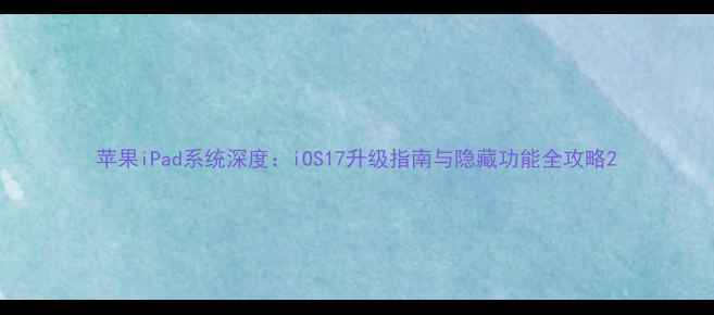 苹果iPad系统深度iOS17升级指南与隐藏功能全攻略