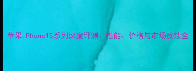 图片 苹果iPhone15系列深度评测：性能、价格与市场反馈全