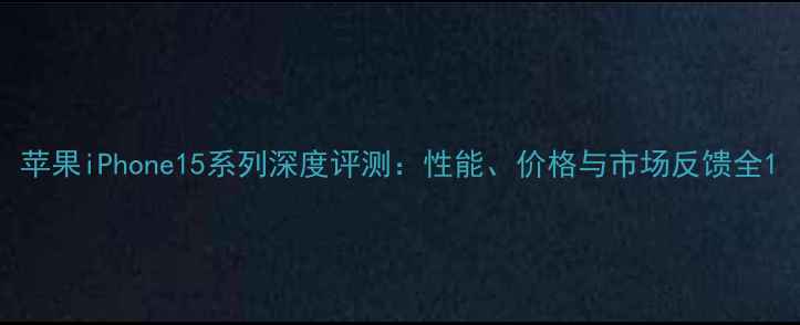 图片 苹果iPhone15系列深度评测：性能、价格与市场反馈全1