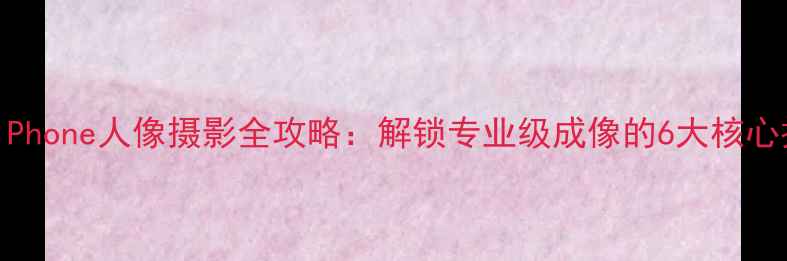 图片 苹果iPhone人像摄影全攻略：解锁专业级成像的6大核心技巧1