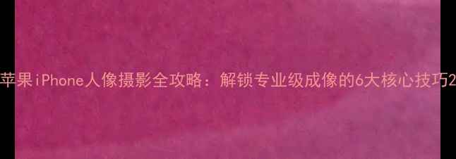 图片 苹果iPhone人像摄影全攻略：解锁专业级成像的6大核心技巧2