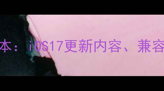 图片 苹果iPhone最新系统版本：iOS17更新内容、兼容机型及安全修复全指南