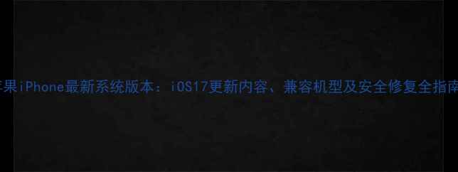 图片 苹果iPhone最新系统版本：iOS17更新内容、兼容机型及安全修复全指南2
