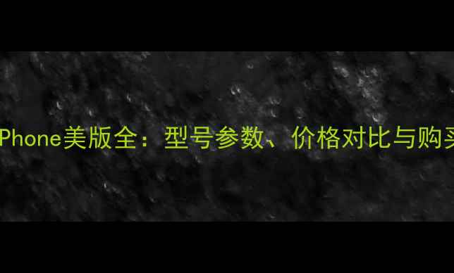 图片 苹果iPhone美版全：型号参数、价格对比与购买指南