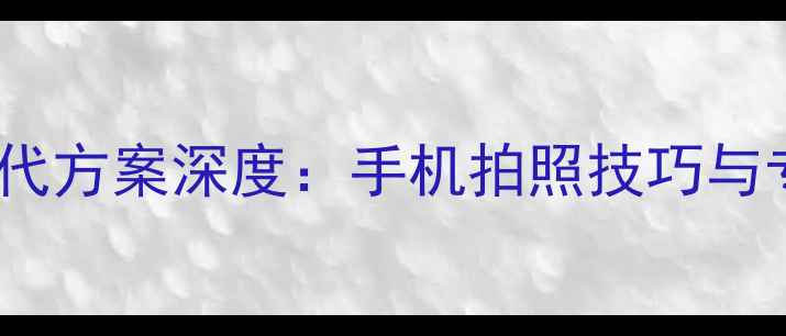 图片 苹果原相机替代方案深度：手机拍照技巧与专业工具推荐1