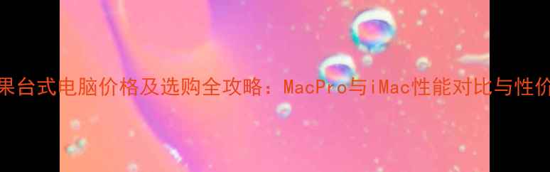 图片 苹果台式电脑价格及选购全攻略：MacPro与iMac性能对比与性价比
