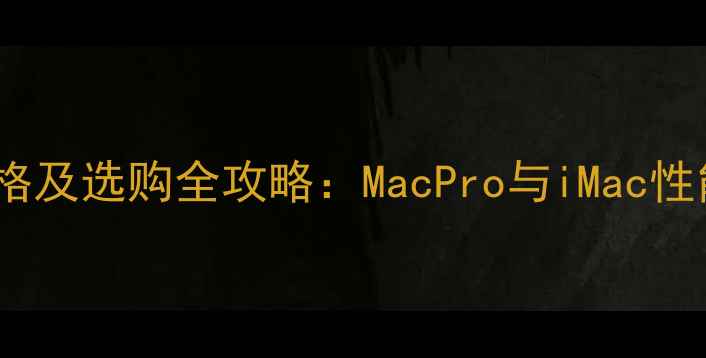 苹果台式电脑价格及选购全攻略MacPro与iMac性能对比与性价比