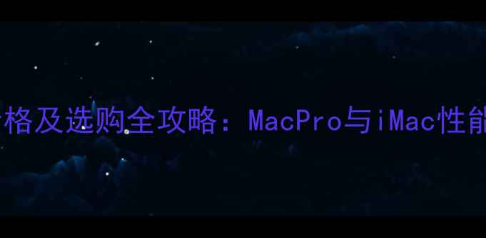 图片 苹果台式电脑价格及选购全攻略：MacPro与iMac性能对比与性价比2