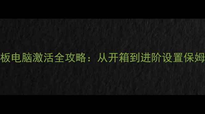 图片 苹果平板电脑激活全攻略：从开箱到进阶设置保姆级教程