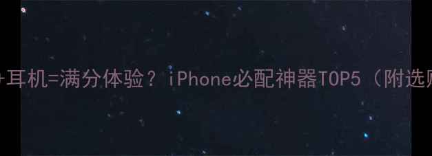 图片 苹果手机+耳机=满分体验？iPhone必配神器TOP5（附选购指南）2