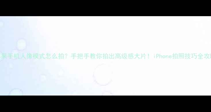 图片 苹果手机人像模式怎么拍？手把手教你拍出高级感大片！iPhone拍照技巧全攻略