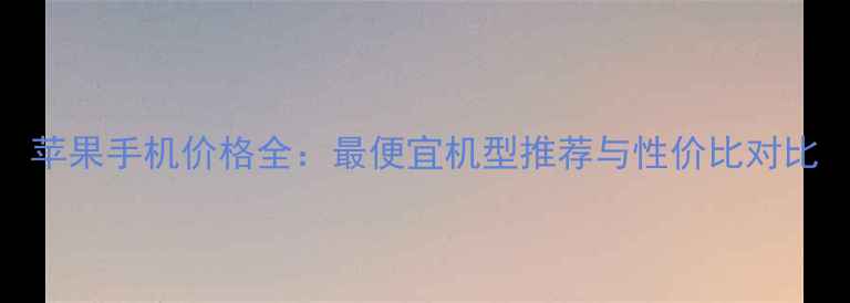 图片 苹果手机价格全：最便宜机型推荐与性价比对比