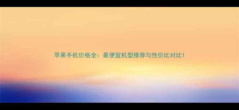 图片 苹果手机价格全：最便宜机型推荐与性价比对比1
