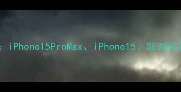 图片 苹果手机全攻略：iPhone15ProMax、iPhone15、SE对比评测与选购建议2