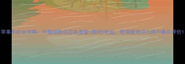 图片 苹果手机全攻略：天猫旗舰店正品直营+限时5折起，附深度测评与用户真实评价1