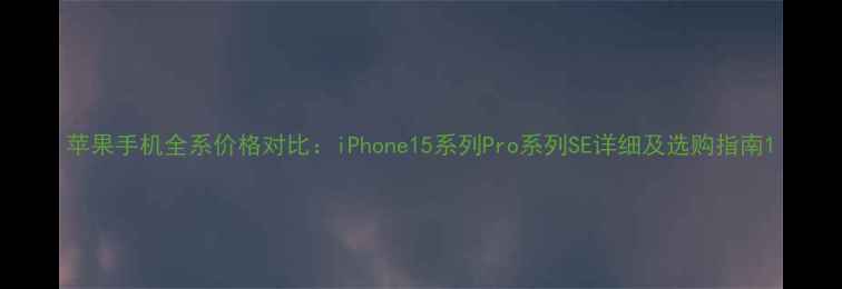 图片 苹果手机全系价格对比：iPhone15系列Pro系列SE详细及选购指南1