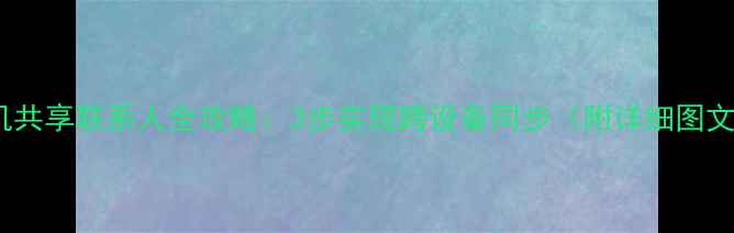 图片 苹果手机共享联系人全攻略：3步实现跨设备同步（附详细图文教程）1