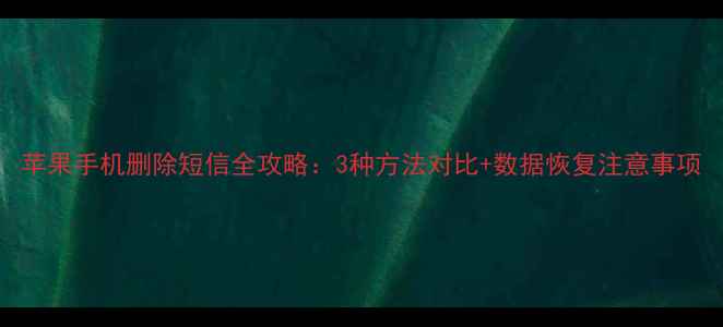 图片 苹果手机删除短信全攻略：3种方法对比+数据恢复注意事项