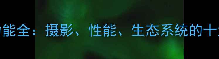 图片 苹果手机功能全：摄影、性能、生态系统的十大核心优势