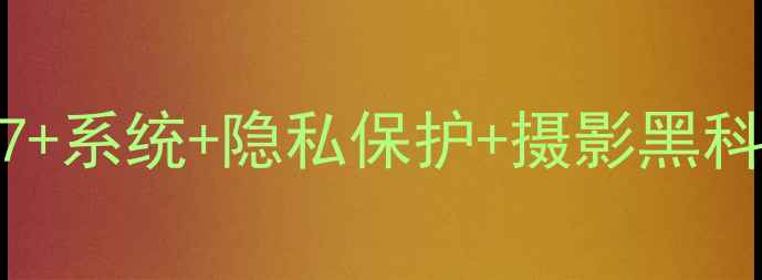 苹果手机功能全深度测评iOS17系统隐私保护摄影黑科技这些隐藏功能你用过几个