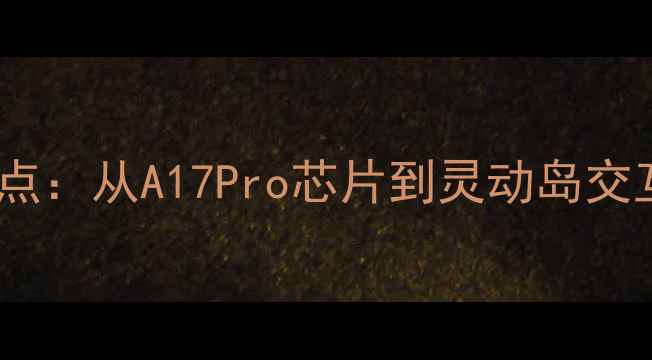 图片 苹果手机十大亮点：从A17Pro芯片到灵动岛交互的颠覆性升级1