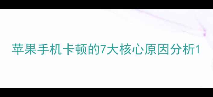 图片 苹果手机卡顿的7大核心原因分析1