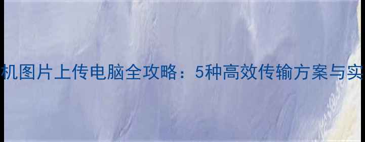 图片 苹果手机图片上传电脑全攻略：5种高效传输方案与实用技巧