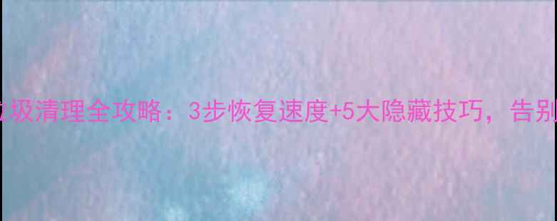 图片 苹果手机垃圾清理全攻略：3步恢复速度+5大隐藏技巧，告别卡顿死机2