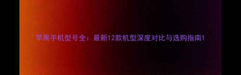 图片 苹果手机型号全：最新12款机型深度对比与选购指南1