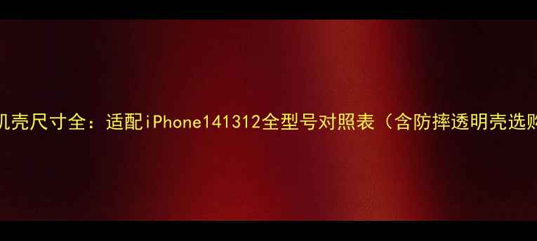图片 苹果手机壳尺寸全：适配iPhone141312全型号对照表（含防摔透明壳选购指南）