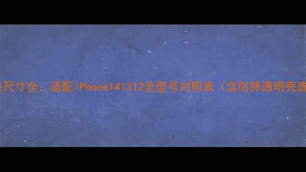 图片 苹果手机壳尺寸全：适配iPhone141312全型号对照表（含防摔透明壳选购指南）1