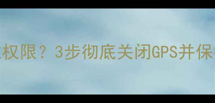 图片 苹果手机如何关闭定位权限？3步彻底关闭GPS并保护隐私（附详细指南）