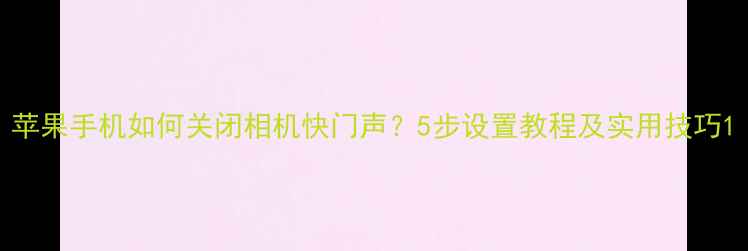 图片 苹果手机如何关闭相机快门声？5步设置教程及实用技巧1