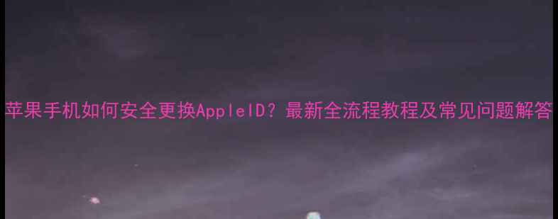 图片 苹果手机如何安全更换AppleID？最新全流程教程及常见问题解答