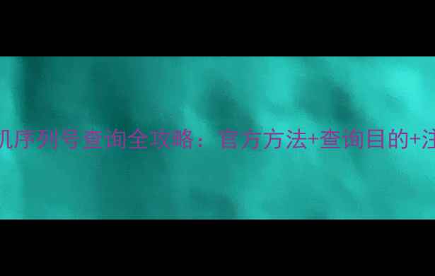 图片 苹果手机序列号查询全攻略：官方方法+查询目的+注意事项