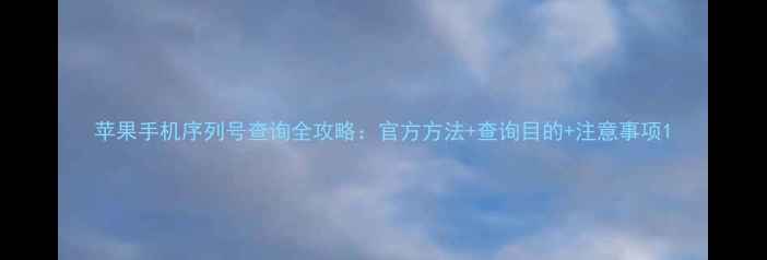 图片 苹果手机序列号查询全攻略：官方方法+查询目的+注意事项1