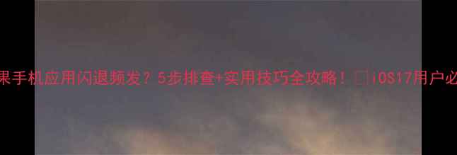 图片 苹果手机应用闪退频发？5步排查+实用技巧全攻略！🔥iOS17用户必看