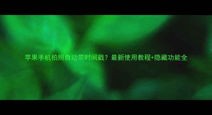 图片 苹果手机拍照自动带时间戳？最新使用教程+隐藏功能全