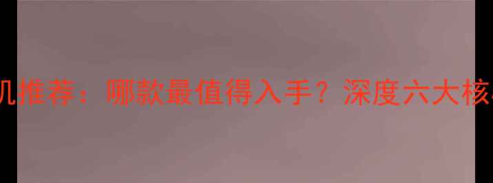 苹果手机推荐哪款最值得入手深度六大核心优势