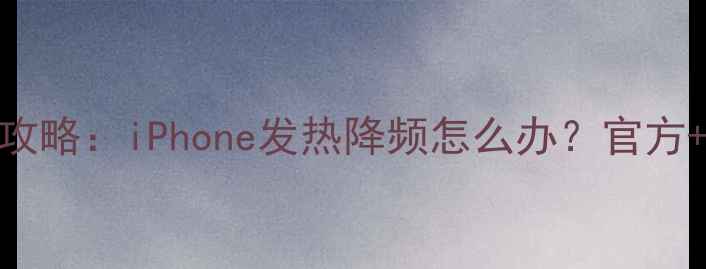 图片 苹果手机散热全攻略：iPhone发热降频怎么办？官方+第三方实测方案