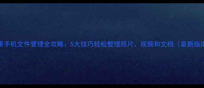图片 苹果手机文件管理全攻略：5大技巧轻松整理照片、视频和文档（最新指南）