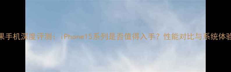 图片 苹果手机深度评测：iPhone15系列是否值得入手？性能对比与系统体验全