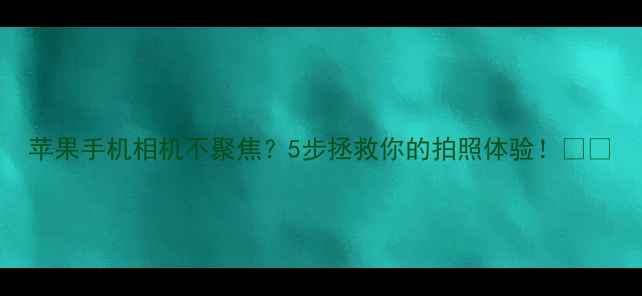 图片 苹果手机相机不聚焦？5步拯救你的拍照体验！📸✨