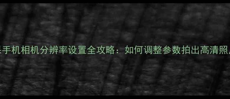 图片 苹果手机相机分辨率设置全攻略：如何调整参数拍出高清照片？