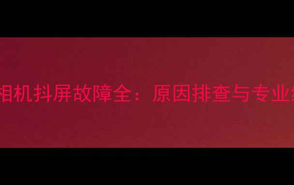 图片 苹果手机相机抖屏故障全：原因排查与专业维修指南1